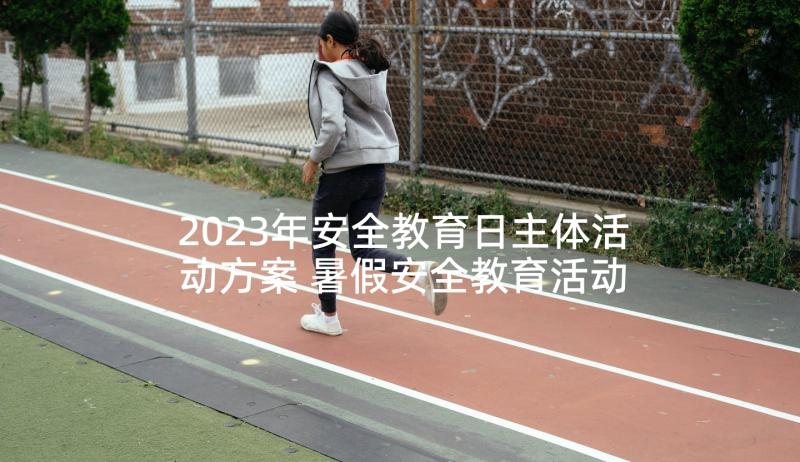 2023年安全教育日主体活动方案 暑假安全教育活动方案活动方案(模板6篇)