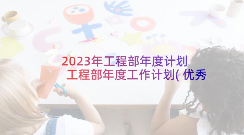 2023年工程部年度计划 工程部年度工作计划(优秀10篇)