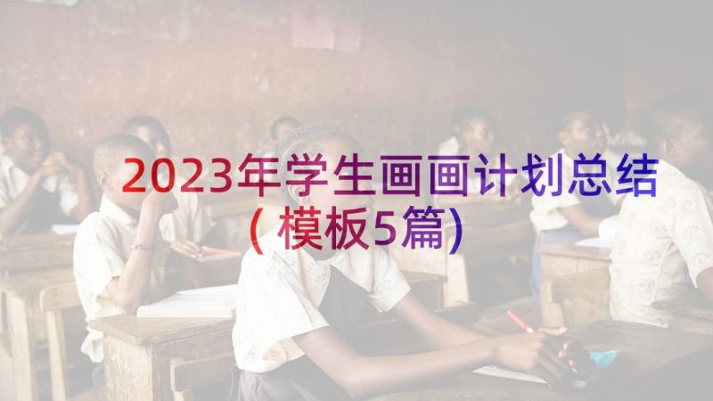 2023年学生画画计划总结(模板5篇)