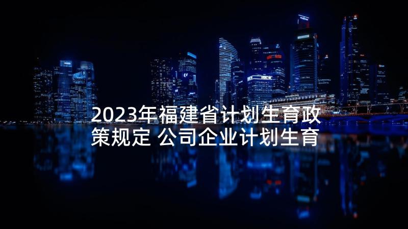 2023年福建省计划生育政策规定 公司企业计划生育计划计划生育工作计划(模板8篇)