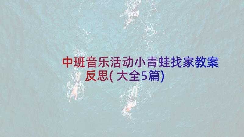 中班音乐活动小青蛙找家教案反思(大全5篇)