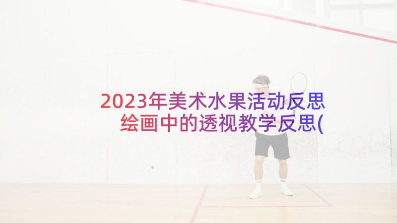 2023年美术水果活动反思 绘画中的透视教学反思(实用5篇)