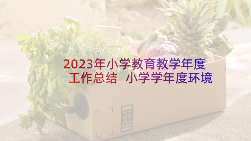 2023年小学教育教学年度工作总结 小学学年度环境教育工作计划(优质5篇)