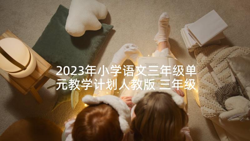 2023年小学语文三年级单元教学计划人教版 三年级语文第八单元教学计划(精选5篇)
