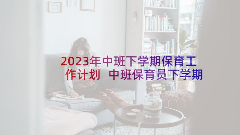 2023年中班下学期保育工作计划 中班保育员下学期个人的工作计划(汇总5篇)