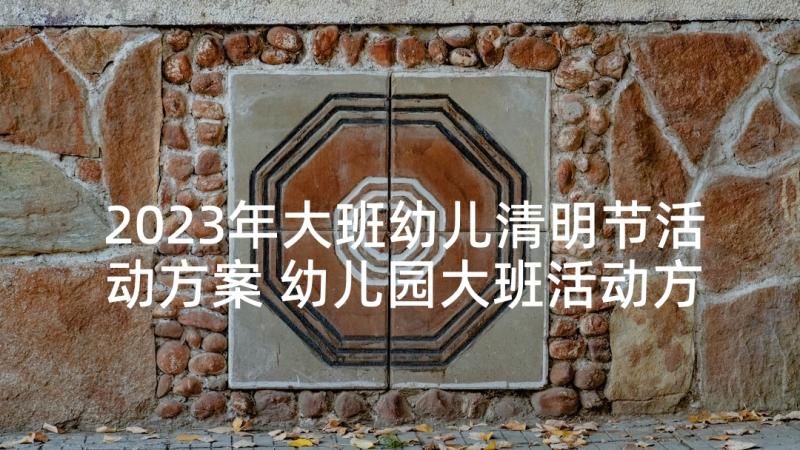 2023年大班幼儿清明节活动方案 幼儿园大班活动方案(通用6篇)