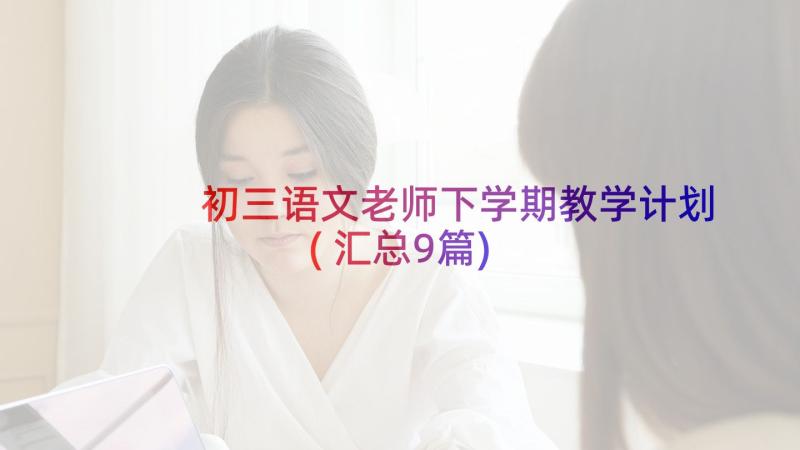 初三语文老师下学期教学计划(汇总9篇)