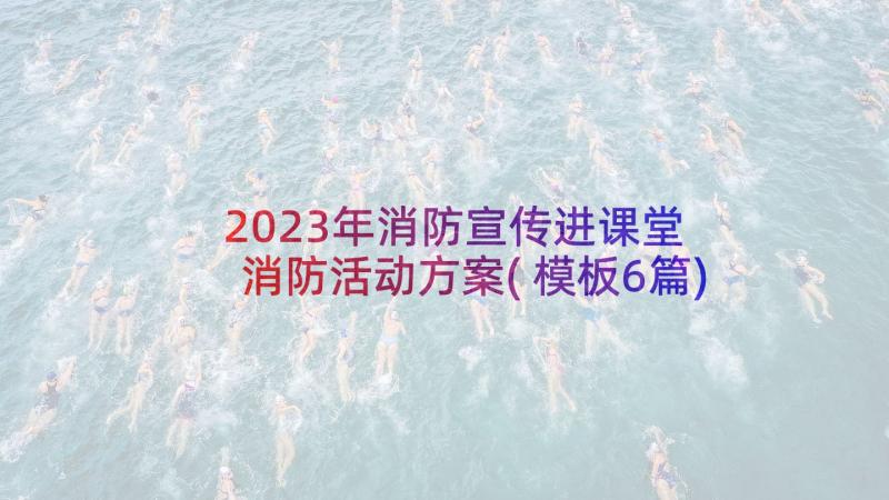 2023年消防宣传进课堂 消防活动方案(模板6篇)