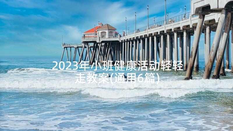 2023年小班健康活动轻轻走教案(通用6篇)