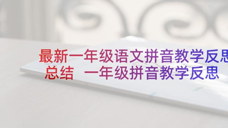 最新一年级语文拼音教学反思总结 一年级拼音教学反思(通用7篇)