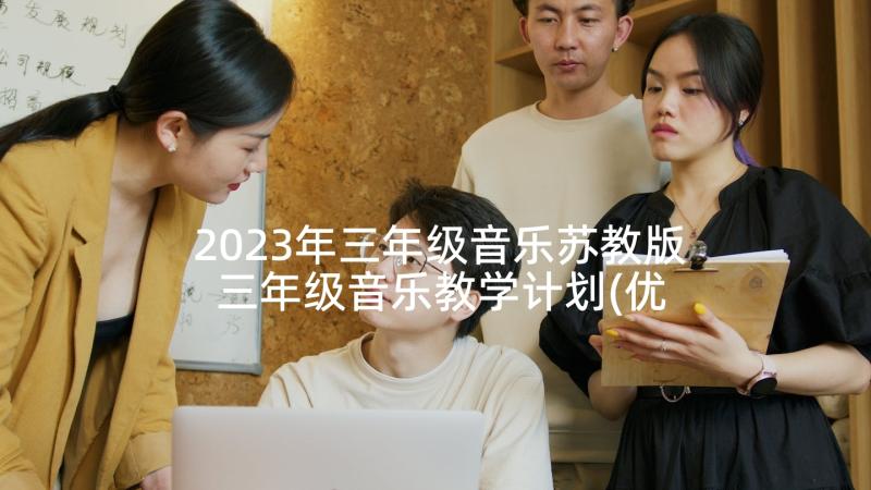 2023年三年级音乐苏教版 三年级音乐教学计划(优质7篇)