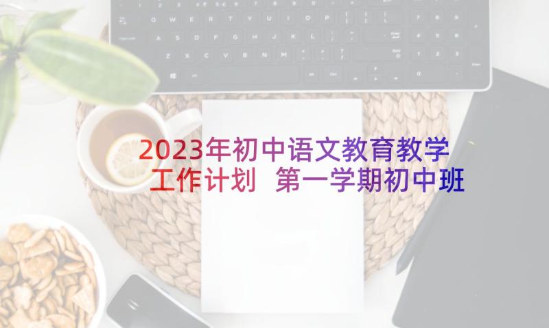 2023年初中语文教育教学工作计划 第一学期初中班主任工作计划(优质7篇)