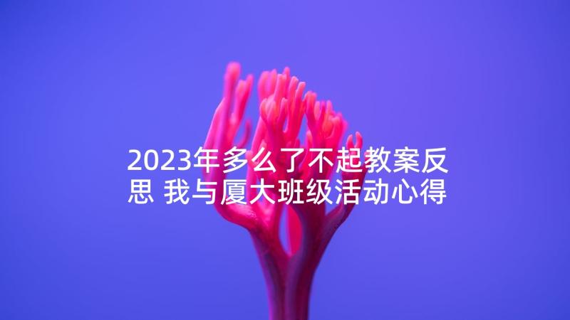 2023年多么了不起教案反思 我与厦大班级活动心得体会(通用7篇)