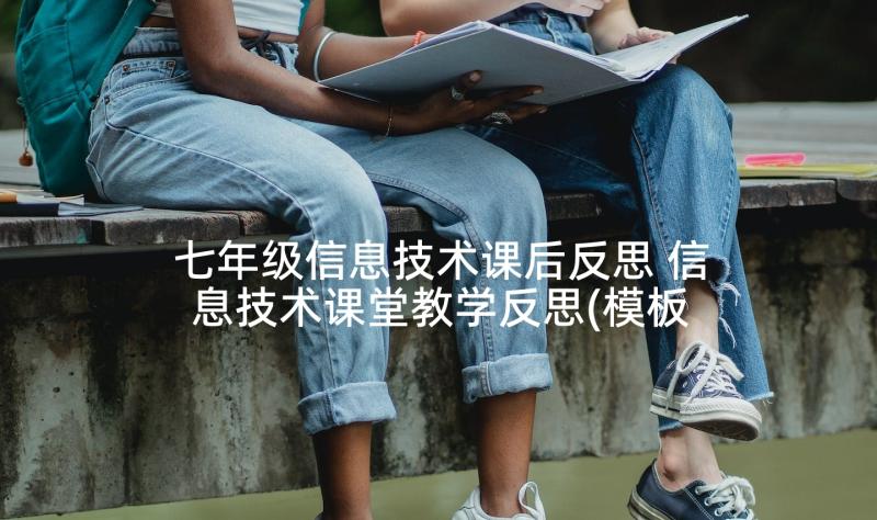 七年级信息技术课后反思 信息技术课堂教学反思(模板5篇)