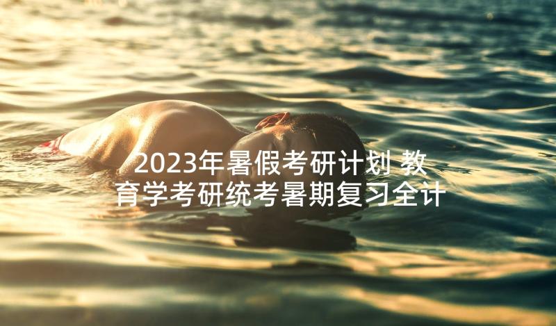 2023年暑假考研计划 教育学考研统考暑期复习全计划(大全5篇)