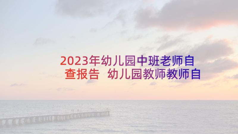 2023年幼儿园中班老师自查报告 幼儿园教师教师自查报告(大全6篇)