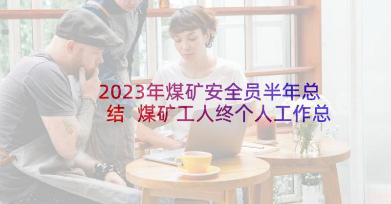 2023年煤矿安全员半年总结 煤矿工人终个人工作总结(实用5篇)