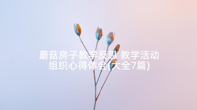 蘑菇房子教学反思 教学活动组织心得体会(大全7篇)