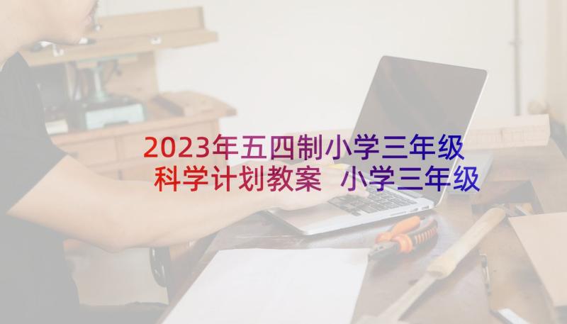 2023年五四制小学三年级科学计划教案 小学三年级科学教学计划(实用8篇)