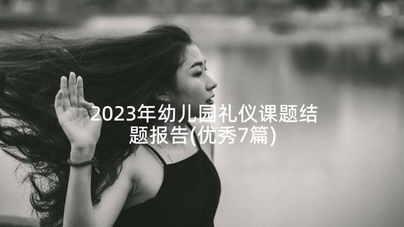 2023年幼儿园礼仪课题结题报告(优秀7篇)