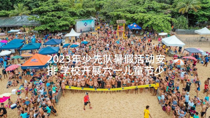 2023年少先队暑假活动安排 学校开展六一儿童节少先队活动总结(汇总5篇)