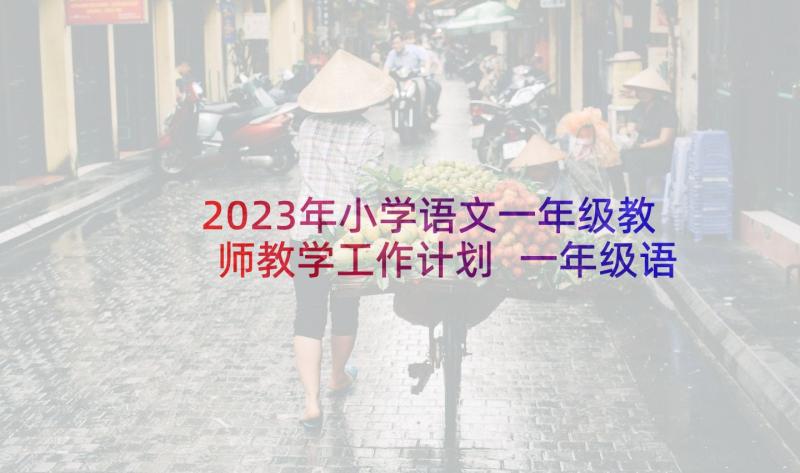 2023年小学语文一年级教师教学工作计划 一年级语文教学工作计划(汇总5篇)