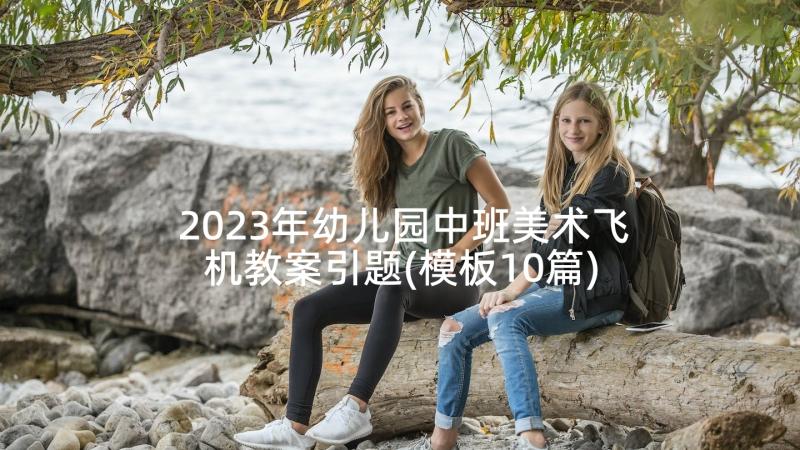 2023年幼儿园中班美术飞机教案引题(模板10篇)