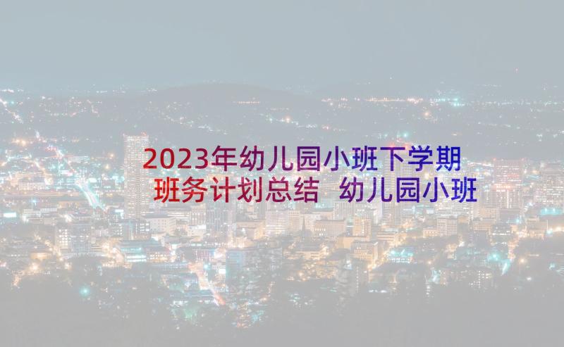 2023年幼儿园小班下学期班务计划总结 幼儿园小班下学期班务工作计划(大全8篇)