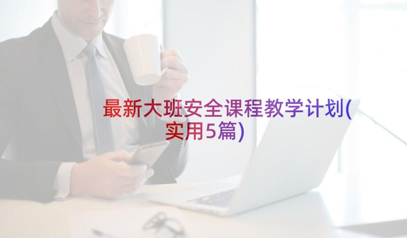 最新大班安全课程教学计划(实用5篇)