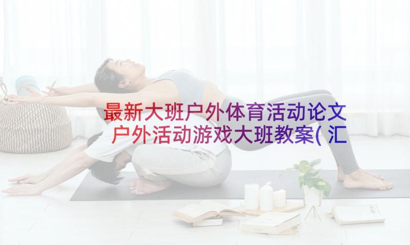 最新大班户外体育活动论文 户外活动游戏大班教案(汇总8篇)