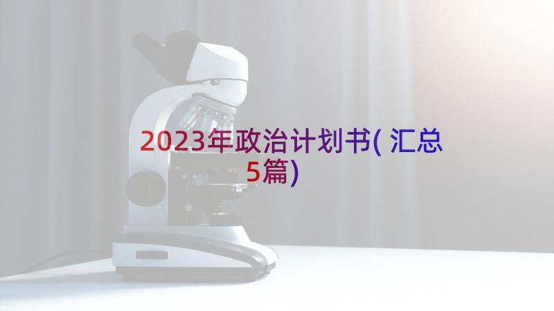 2023年政治计划书(汇总5篇)