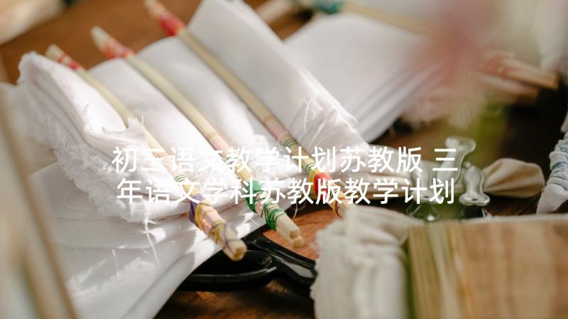 初三语文教学计划苏教版 三年语文学科苏教版教学计划(大全8篇)