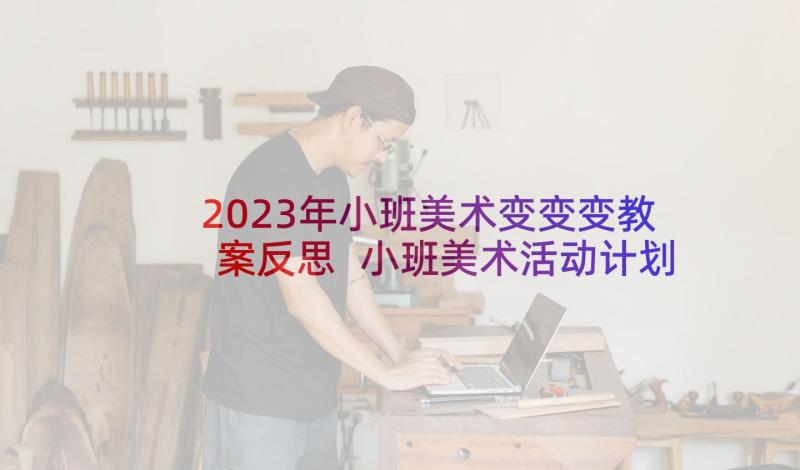 2023年小班美术变变变教案反思 小班美术活动计划(精选8篇)