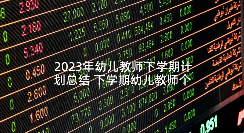 2023年幼儿教师下学期计划总结 下学期幼儿教师个人工作计划(精选5篇)