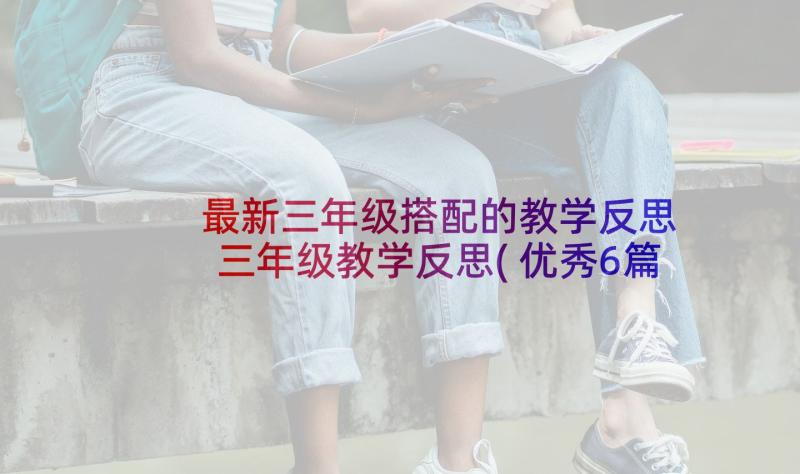 最新三年级搭配的教学反思 三年级教学反思(优秀6篇)