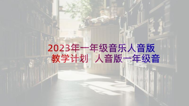 2023年一年级音乐人音版教学计划 人音版一年级音乐教学计划(汇总5篇)
