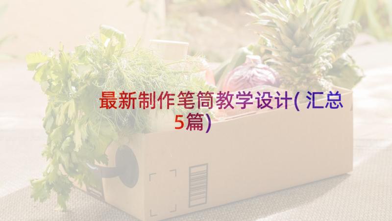 最新制作笔筒教学设计(汇总5篇)