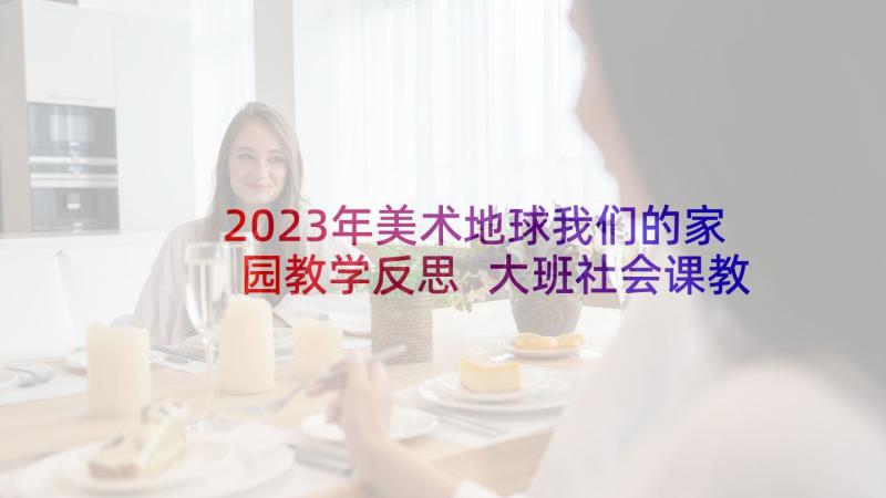 2023年美术地球我们的家园教学反思 大班社会课教案及教学反思地球是我们的家(模板5篇)