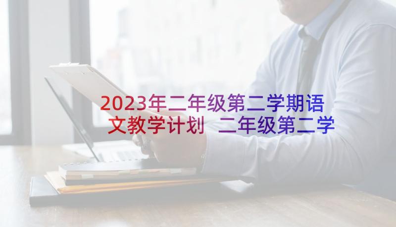 2023年二年级第二学期语文教学计划 二年级第二学期教学教学计划(汇总5篇)