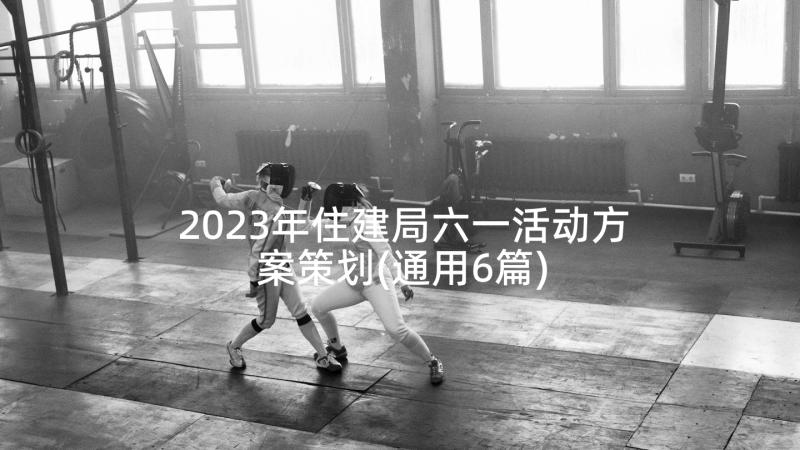 2023年住建局六一活动方案策划(通用6篇)