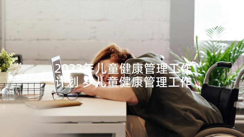 2023年儿童健康管理工作计划 岁儿童健康管理工作计划(精选5篇)