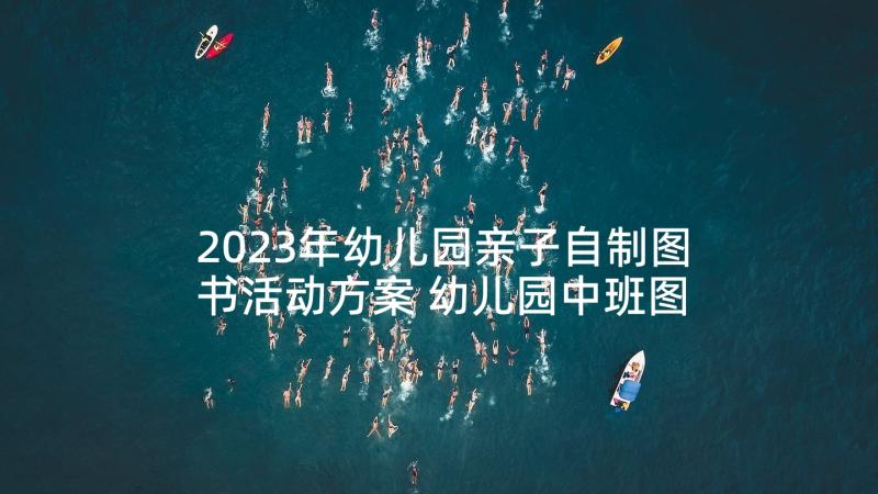 2023年幼儿园亲子自制图书活动方案 幼儿园中班图书角活动方案(通用5篇)