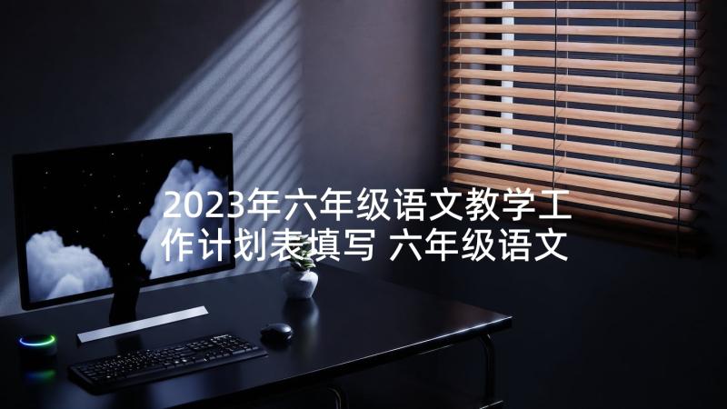 2023年六年级语文教学工作计划表填写 六年级语文教学工作计划(优质5篇)