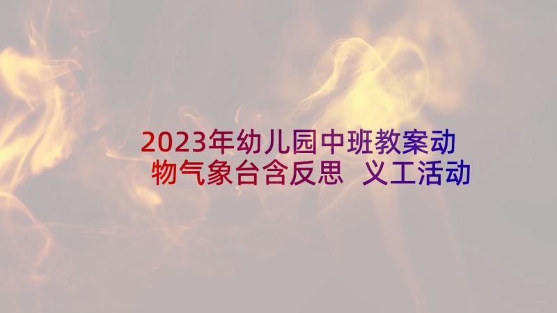 2023年幼儿园中班教案动物气象台含反思 义工活动手工做花心得体会(汇总7篇)