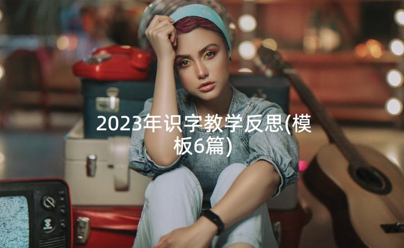 2023年识字教学反思(模板6篇)