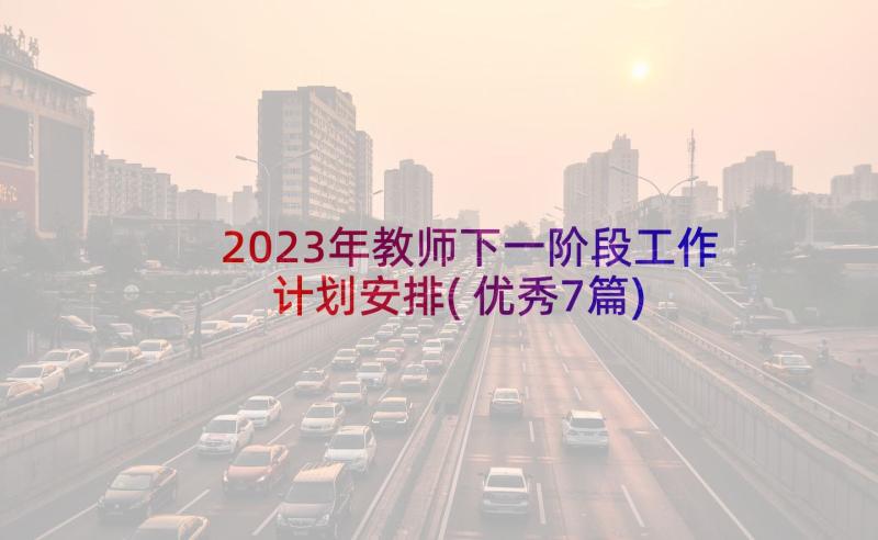 2023年教师下一阶段工作计划安排(优秀7篇)