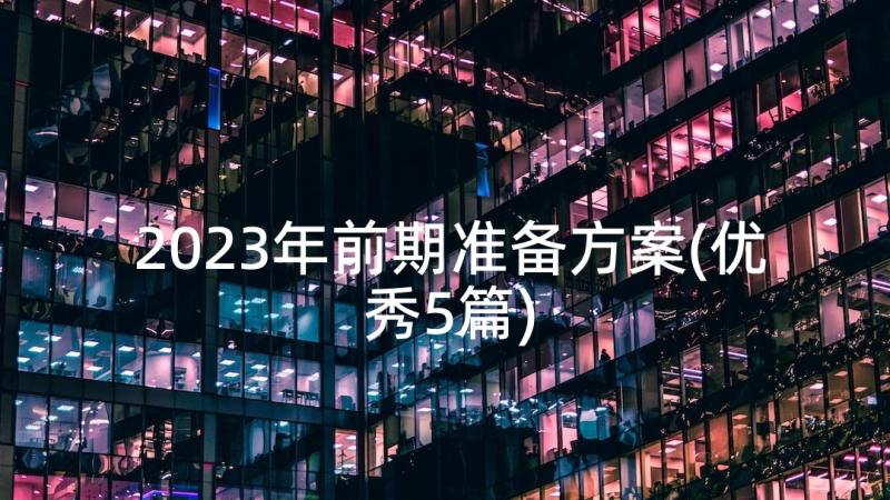 2023年前期准备方案(优秀5篇)