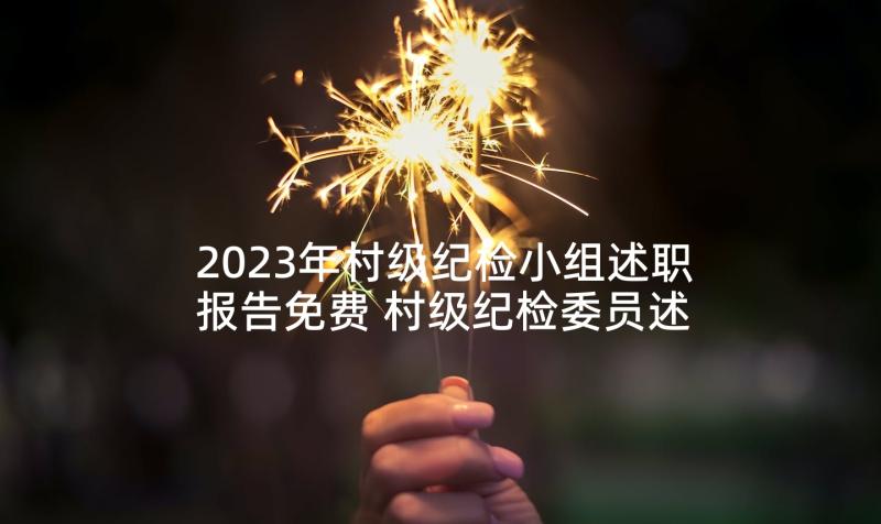 2023年村级纪检小组述职报告免费 村级纪检委员述职报告(通用5篇)