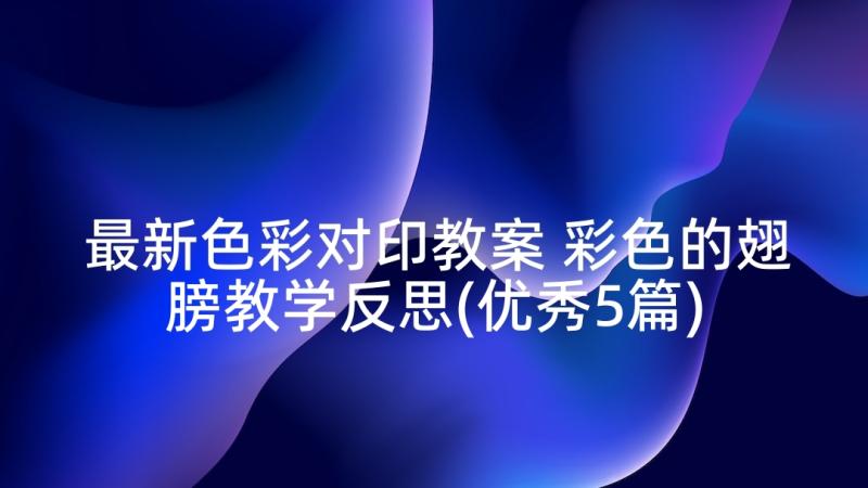 最新色彩对印教案 彩色的翅膀教学反思(优秀5篇)