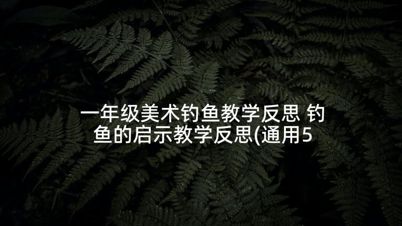 一年级美术钓鱼教学反思 钓鱼的启示教学反思(通用5篇)